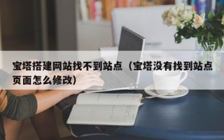 临汾宝塔搭建网站找不到站点（宝塔没有找到站点页面怎么修改）