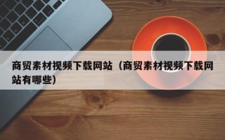 临汾商贸素材视频下载网站（商贸素材视频下载网站有哪些）