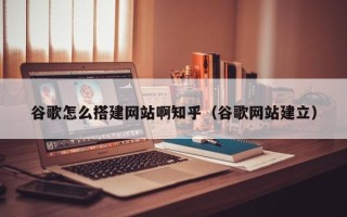 临汾谷歌怎么搭建网站啊知乎（谷歌网站建立）