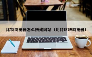 临汾比特浏览器怎么搭建网站（比特区块浏览器）
