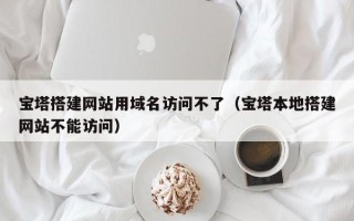 临汾宝塔搭建网站用域名访问不了（宝塔本地搭建网站不能访问）