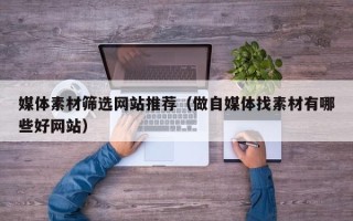 临汾媒体素材筛选网站推荐（做自媒体找素材有哪些好网站）