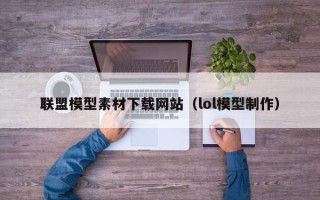 临汾联盟模型素材下载网站（lol模型制作）