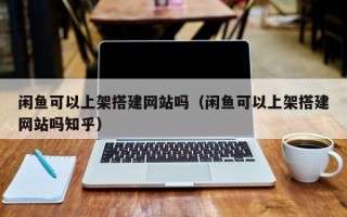 临汾闲鱼可以上架搭建网站吗（闲鱼可以上架搭建网站吗知乎）