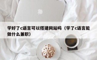 临汾学好了c语言可以搭建网站吗（学了c语言能做什么兼职）